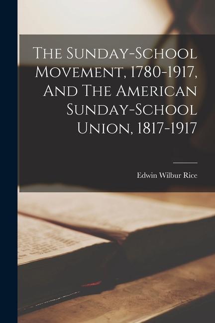 The Sunday-school Movement, 1780-1917, And The American Sunday-school Union, 1817-1917