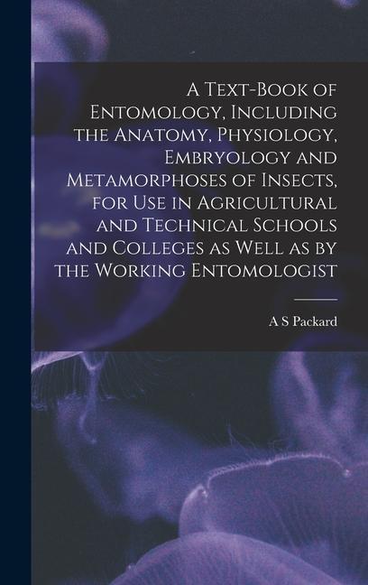 A Text-book of Entomology, Including the Anatomy, Physiology, Embryology and Metamorphoses of Insects, for use in Agricultural and Technical Schools a