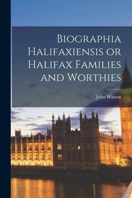 Biographia Halifaxiensis or Halifax Families and Worthies