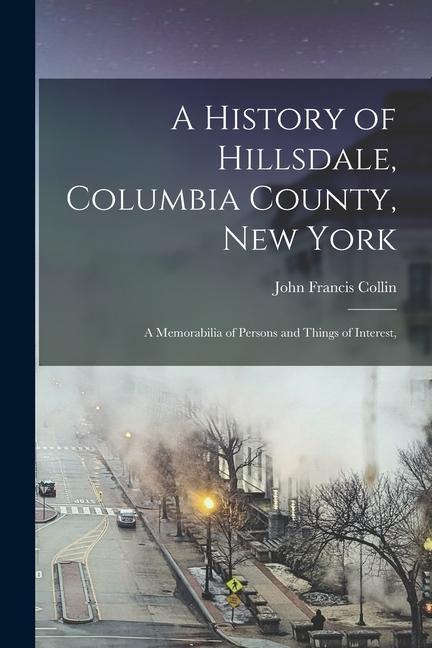 A History of Hillsdale, Columbia County, New York: A Memorabilia of Persons and Things of Interest,