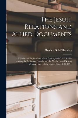 The Jesuit Relations and Allied Documents: Travels and Explorations of the French Jesuit Missionaries Among the Indians of Canada and the Northern and