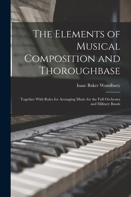 The Elements of Musical Composition and Thoroughbase: Together With Rules for Arranging Music for the Full Orchestra and Military Bands