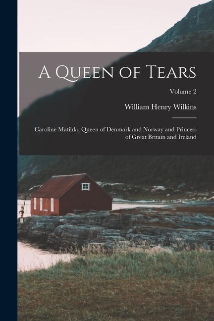 A Queen of Tears: Caroline Matilda, Queen of Denmark and Norway and Princess of Great Britain and Ireland; Volume 2