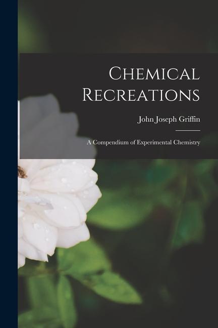 Chemical Recreations: A Compendium of Experimental Chemistry