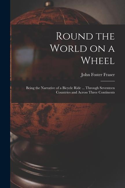 Round the World on a Wheel: Being the Narrative of a Bicycle Ride ... Through Seventeen Countries and Across Three Continents