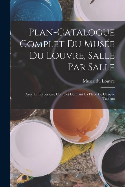 Plan-catalogue complet du Musée du Louvre, salle par salle: Avec un répertoire complet donnant la place de chaque tableau