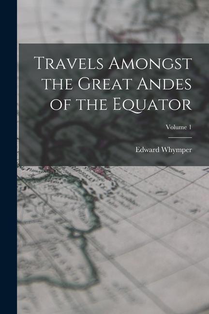 Travels Amongst the Great Andes of the Equator; Volume 1