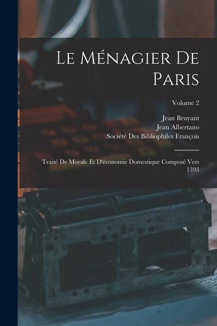 Le Ménagier De Paris: Traité De Morale Et D'économie Domestique Composé Vers 1393; Volume 2