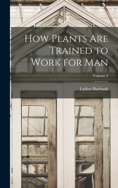 How Plants are Trained to Work for man; Volume 2