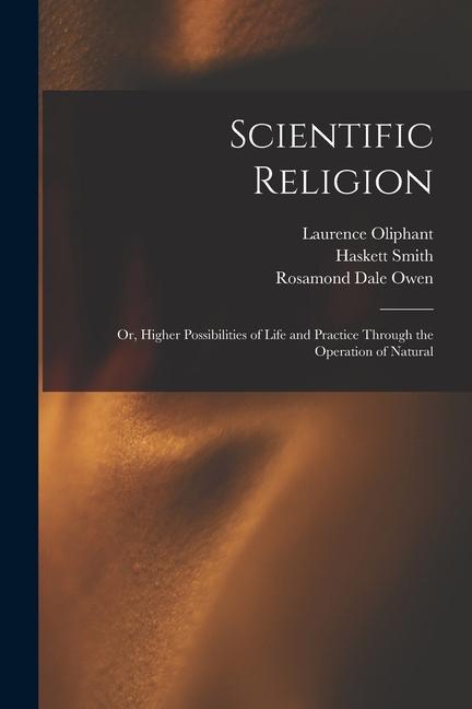 Scientific Religion; or, Higher Possibilities of Life and Practice Through the Operation of Natural