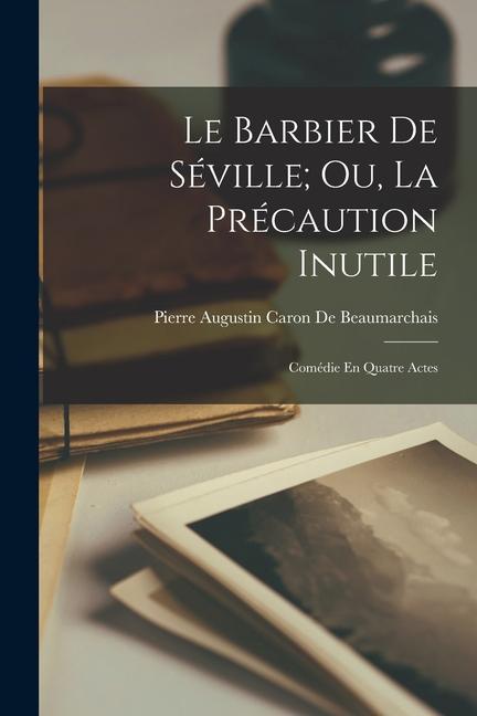 Le Barbier De Séville; Ou, La Précaution Inutile: Comédie En Quatre Actes