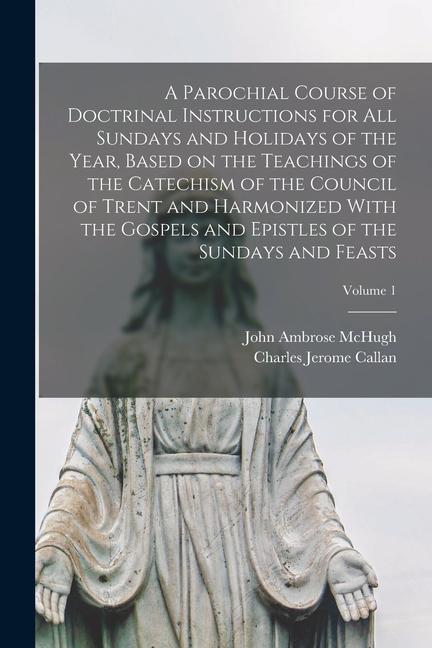 A Parochial Course of Doctrinal Instructions for all Sundays and Holidays of the Year, Based on the Teachings of the Catechism of the Council of Trent