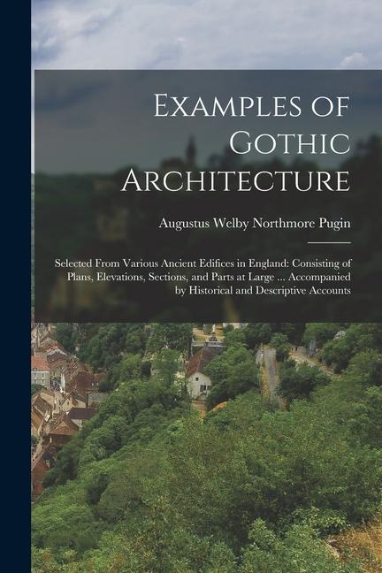 Examples of Gothic Architecture: Selected From Various Ancient Edifices in England: Consisting of Plans, Elevations, Sections, and Parts at Large ...