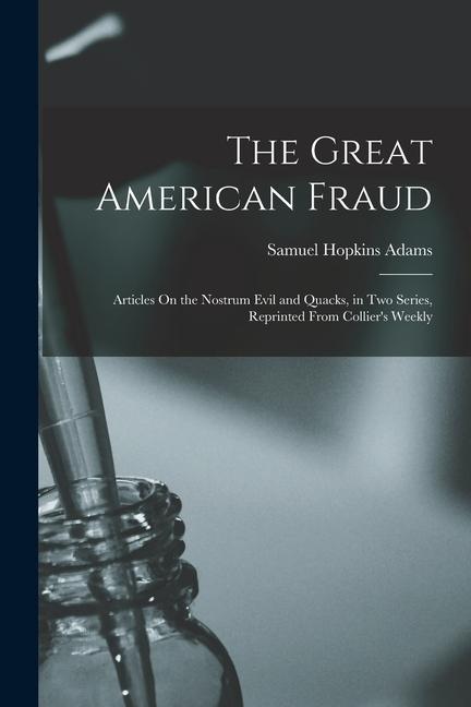 The Great American Fraud: Articles On the Nostrum Evil and Quacks, in Two Series, Reprinted From Collier's Weekly