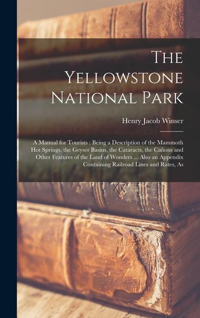 The Yellowstone National Park: A Manual for Tourists: Being a Description of the Mammoth Hot Springs, the Geyser Basins, the Cataracts, the Cañons an