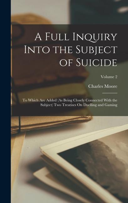 A Full Inquiry Into the Subject of Suicide: To Which Are Added (As Being Closely Connected With the Subject) Two Treatises On Duelling and Gaming; Vol