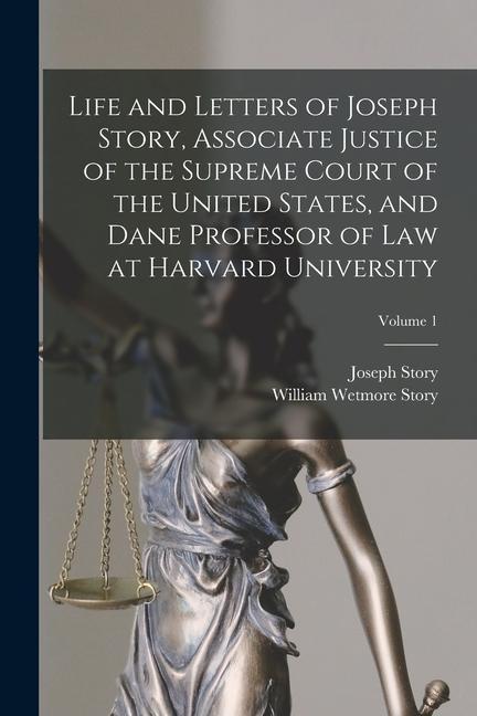 Life and Letters of Joseph Story, Associate Justice of the Supreme Court of the United States, and Dane Professor of Law at Harvard University; Volume