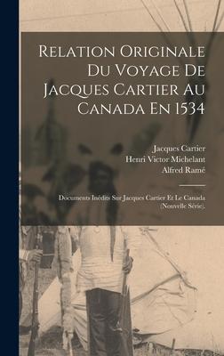 Relation Originale Du Voyage De Jacques Cartier Au Canada En 1534: Documents Inédits Sur Jacques Cartier Et Le Canada (Nouvelle Série).