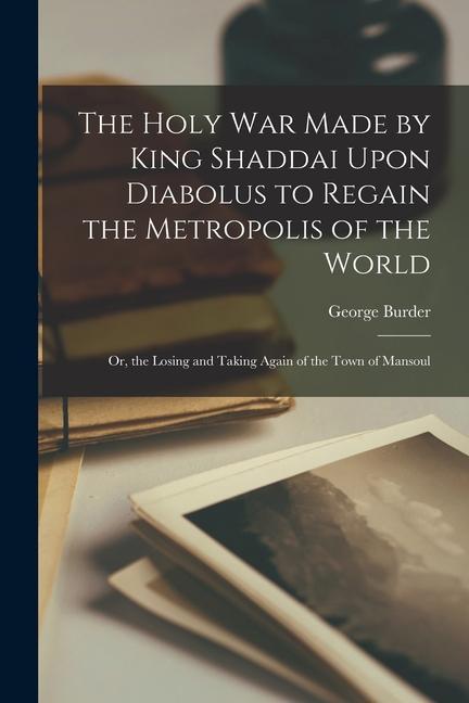 The Holy War Made by King Shaddai Upon Diabolus to Regain the Metropolis of the World: Or, the Losing and Taking Again of the Town of Mansoul