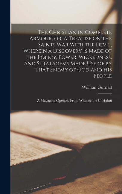 The Christian in Complete Armour, or, A Treatise on the Saints war With the Devil, Wherein a Discovery is Made of the Policy, Power, Wickedness, and Stratagems Made use of by That Enemy of God and his People