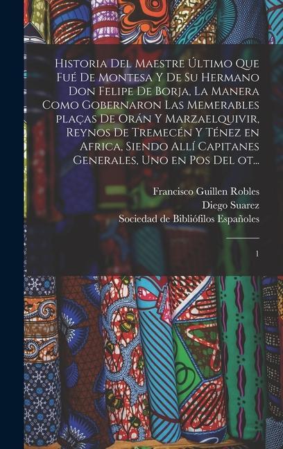 Historia del maestre último que fué de Montesa y de su hermano Don Felipe de Borja, la manera como gobernaron las memerables plaças de Orán y Marzaelquivir, reynos de Tremecén y Ténez en Africa, siendo allí capitanes generales, uno en pos del ot...