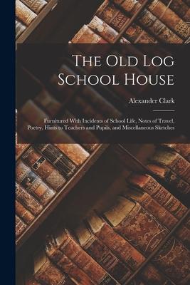 The Old Log School House: Furnitured With Incidents of School Life, Notes of Travel, Poetry, Hints to Teachers and Pupils, and Miscellaneous Ske