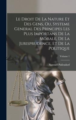 Le Droit De La Nature Et Des Gens, Ou, Systeme General Des Principes Les Plus Importans De La Morale, De La Jurisprudence, Et De La Politique; Volume 1