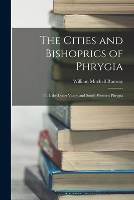 The Cities and Bishoprics of Phrygia: Pt. I. the Lycos Valley and South-Western Phrygia