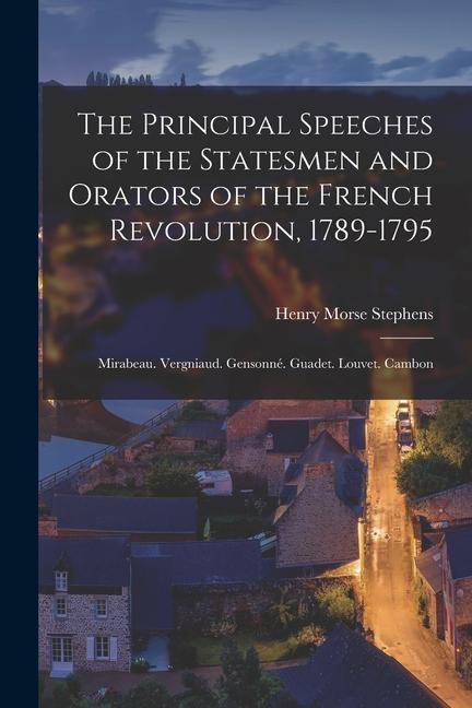 The Principal Speeches of the Statesmen and Orators of the French Revolution, 1789-1795: Mirabeau. Vergniaud. Gensonné. Guadet. Louvet. Cambon