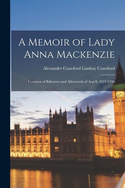 A Memoir of Lady Anna Mackenzie: Countess of Balcarres and Afterwards of Argyll, 1621-1706