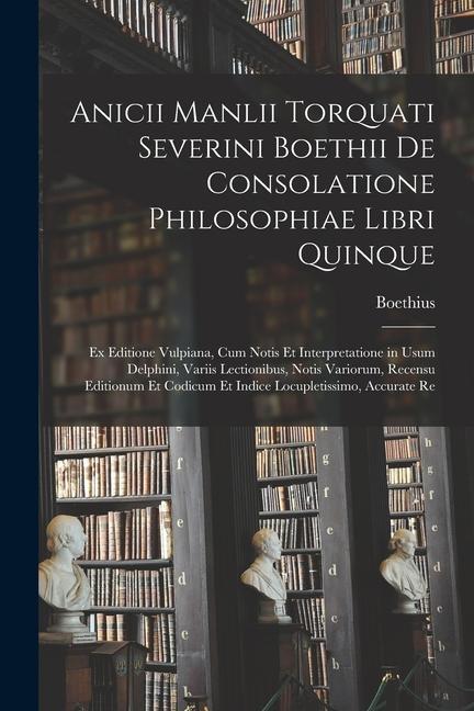 Anicii Manlii Torquati Severini Boethii De Consolatione Philosophiae Libri Quinque: Ex Editione Vulpiana, Cum Notis Et Interpretatione in Usum Delphin