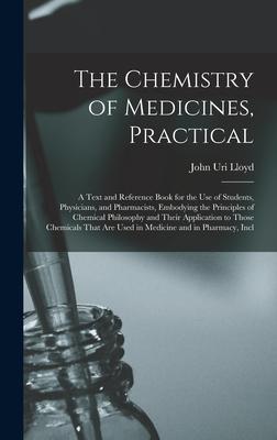 The Chemistry of Medicines, Practical: A Text and Reference Book for the Use of Students, Physicians, and Pharmacists, Embodying the Principles of Che