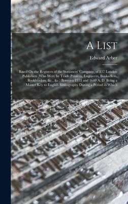 A List: Based On the Registers of the Stationers' Company, of 837 London Publishers (Who Were by Trade Printers, Engravers, Bo