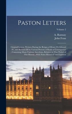 Paston Letters: Original Letters, Written During the Reigns of Henry VI, Edward IV, and Richard III by Various Persons of Rank or Cons