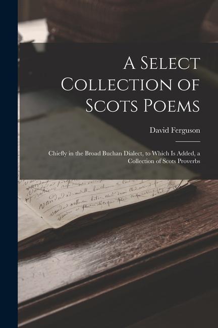 A Select Collection of Scots Poems: Chiefly in the Broad Buchan Dialect, to Which Is Added, a Collection of Scots Proverbs