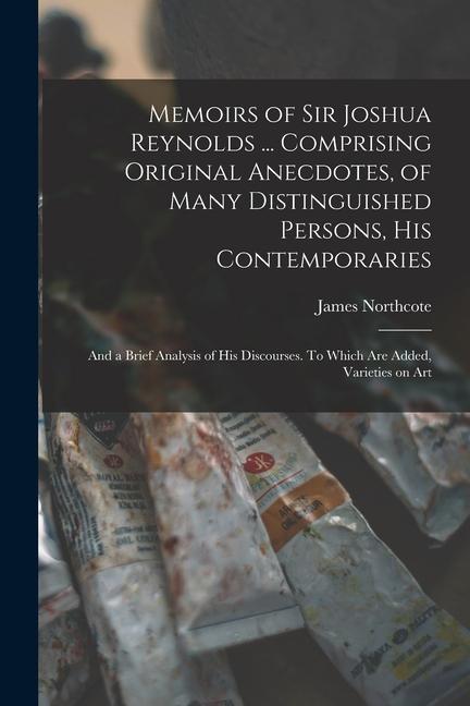 Memoirs of Sir Joshua Reynolds ... Comprising Original Anecdotes, of Many Distinguished Persons, his Contemporaries: And a Brief Analysis of his Disco