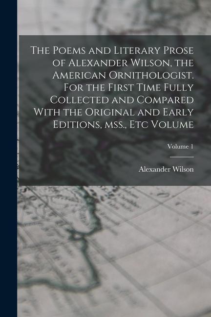 The Poems and Literary Prose of Alexander Wilson, the American Ornithologist. For the First Time Fully Collected and Compared With the Original and Ea