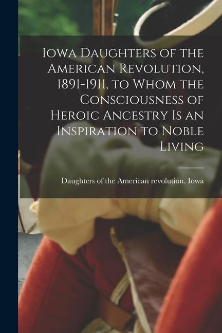 Iowa Daughters of the American Revolution, 1891-1911, to Whom the Consciousness of Heroic Ancestry is an Inspiration to Noble Living