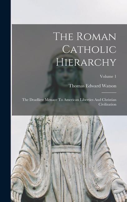 The Roman Catholic Hierarchy: The Deadliest Menace To American Liberties And Christian Civilization; Volume 1