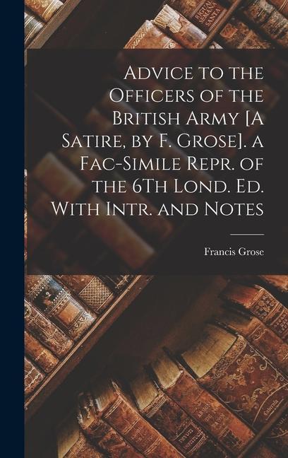 Advice to the Officers of the British Army [A Satire, by F. Grose]. a Fac-Simile Repr. of the 6Th Lond. Ed. With Intr. and Notes