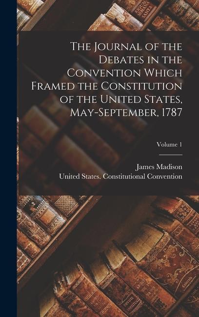 The Journal of the Debates in the Convention Which Framed the Constitution of the United States, May-September, 1787; Volume 1