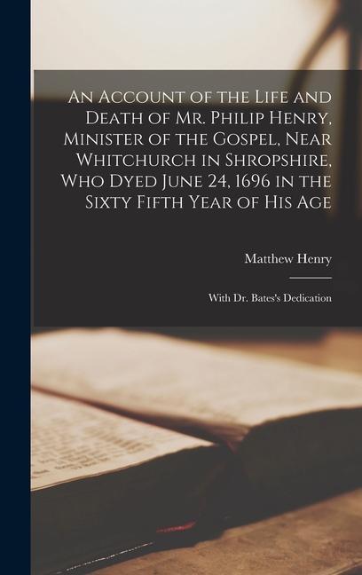 An Account of the Life and Death of Mr. Philip Henry, Minister of the Gospel, Near Whitchurch in Shropshire, Who Dyed June 24, 1696 in the Sixty Fifth