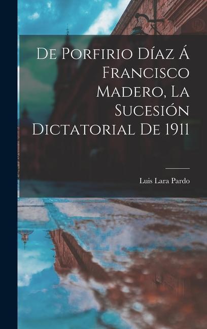 De Porfirio Díaz á Francisco Madero, la sucesión dictatorial de 1911