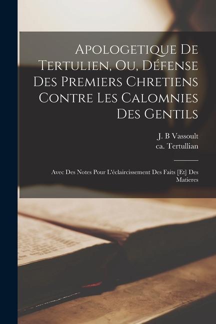 Apologetique de Tertulien, ou, Défense des premiers chretiens contre les calomnies des gentils: Avec des notes pour l'éclaircissement des faits [et] d