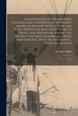 Illustrations of the Manners, Customs, and Condition of the North American Indians: With Letters and Notes Written During Eight Years of Travel and Ad