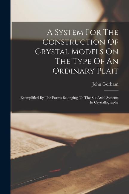 A System For The Construction Of Crystal Models On The Type Of An Ordinary Plait: Exemplified By The Forms Belonging To The Six Axial Systems In Cryst