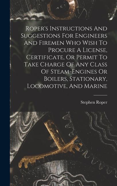 Roper's Instructions And Suggestions For Engineers And Firemen Who Wish To Procure A License, Certificate, Or Permit To Take Charge Of Any Class Of St