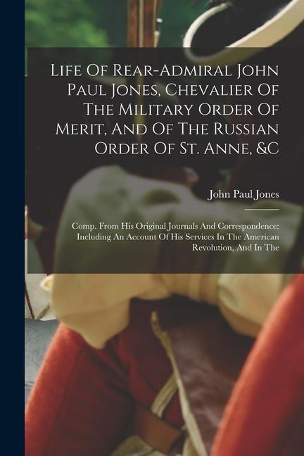 Life Of Rear-admiral John Paul Jones, Chevalier Of The Military Order Of Merit, And Of The Russian Order Of St. Anne, &c: Comp. From His Original Jour