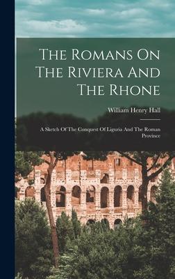 The Romans On The Riviera And The Rhone: A Sketch Of The Conquest Of Liguria And The Roman Province