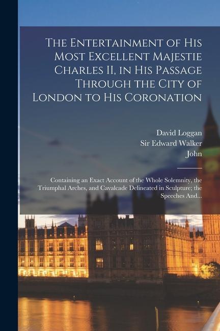 The Entertainment of His Most Excellent Majestie Charles II, in His Passage Through the City of London to His Coronation: Containing an Exact Account